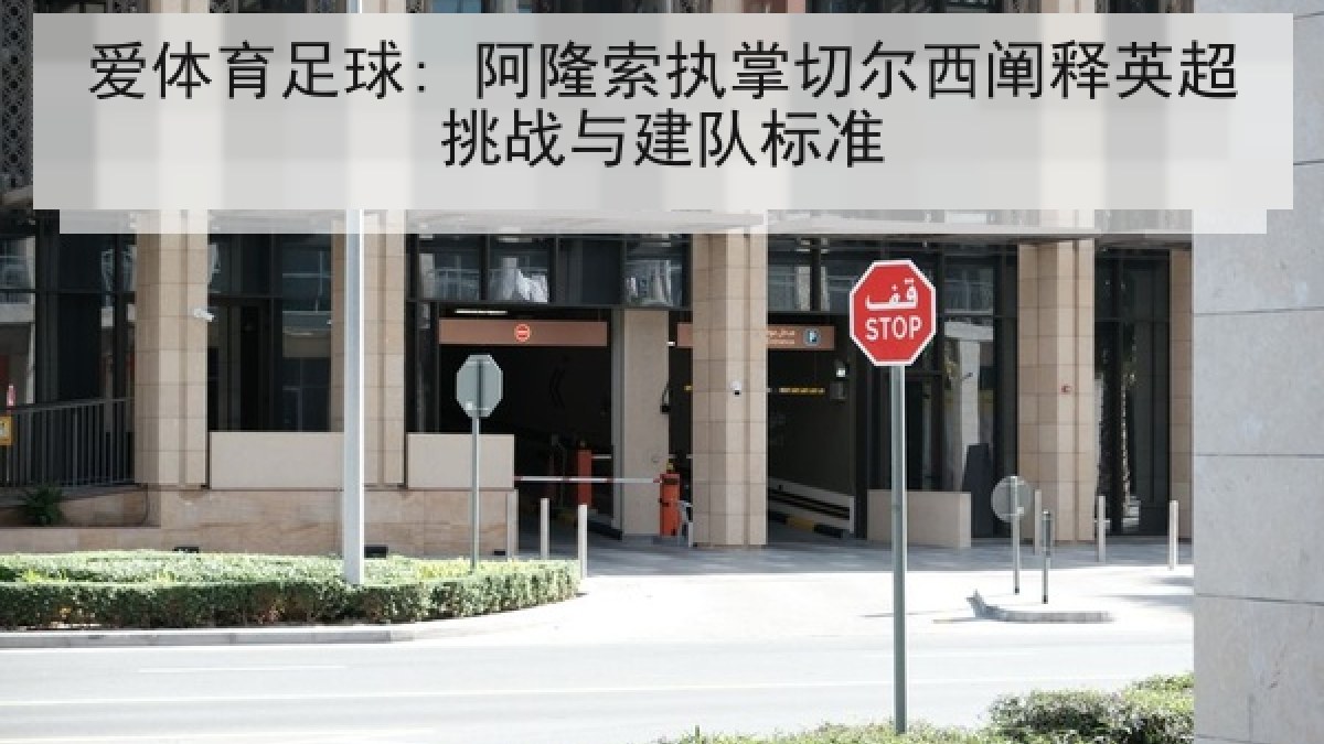 爱体育足球: 阿隆索执掌切尔西阐释英超挑战与建队标准