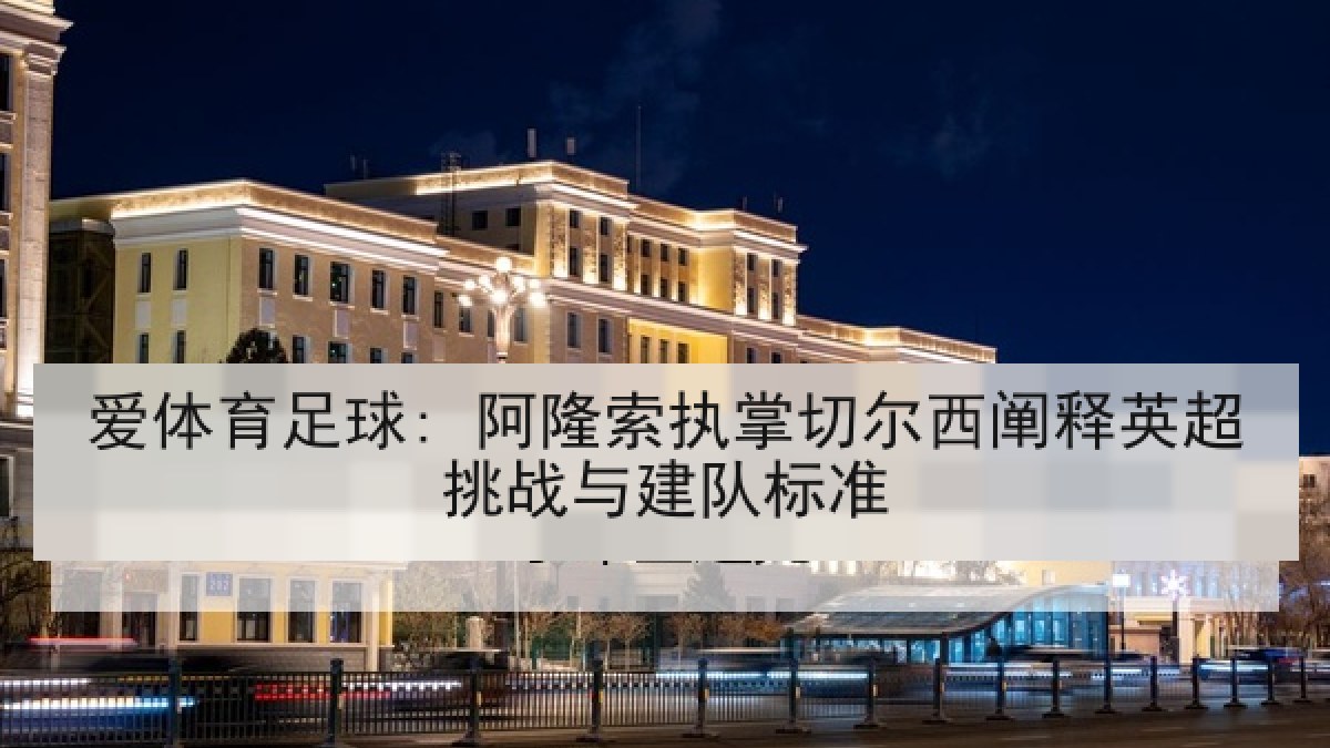 爱体育足球: 阿隆索执掌切尔西阐释英超挑战与建队标准
