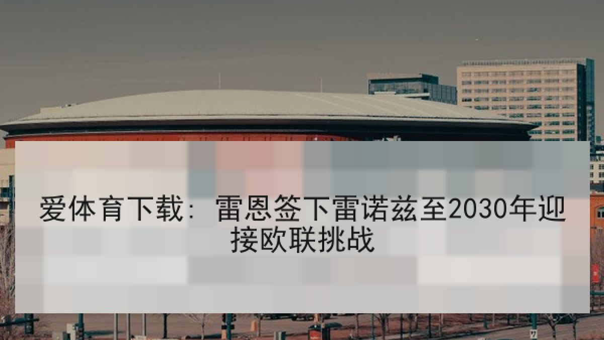 爱体育下载: 雷恩签下雷诺兹至2030年迎接欧联挑战