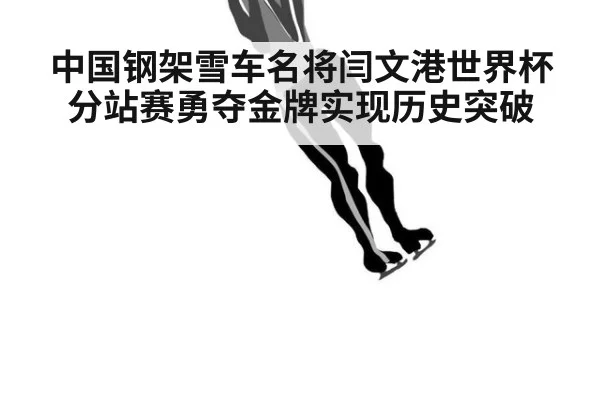 中国钢架雪车名将闫文港世界杯分站赛勇夺金牌实现历史突破