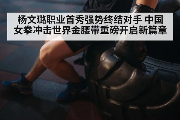 杨文璐职业首秀强势终结对手 中国女拳冲击世界金腰带重磅开启新篇章
