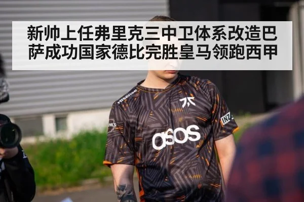 新帅上任弗里克三中卫体系改造巴萨成功国家德比完胜皇马领跑西甲
