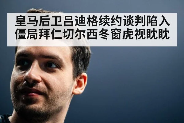 皇马后卫吕迪格续约谈判陷入僵局拜仁切尔西冬窗虎视眈眈